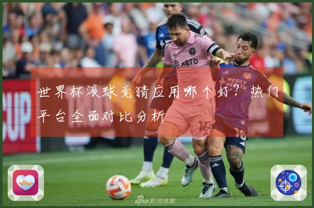 世界杯滚球竞猜应用哪个好？热门平台全面对比分析