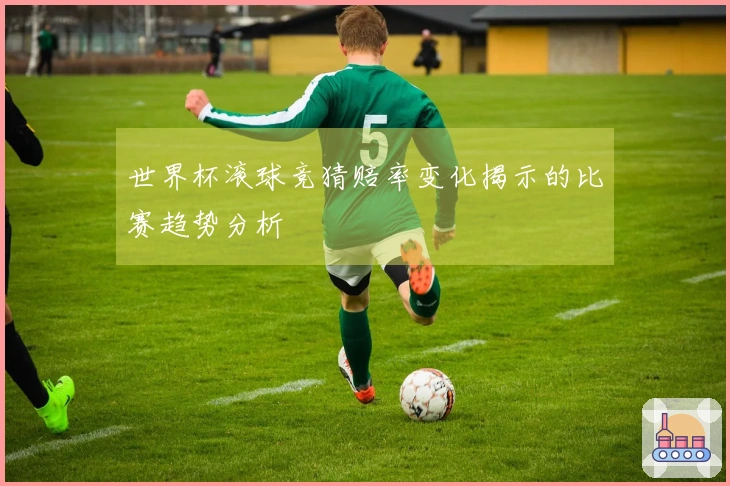世界杯滚球竞猜赔率变化揭示的比赛趋势分析