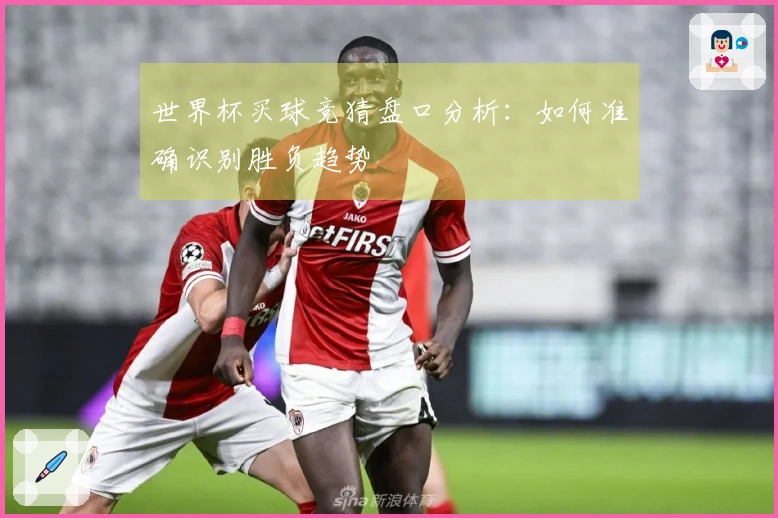 世界杯买球竞猜盘口分析：如何准确识别胜负趋势