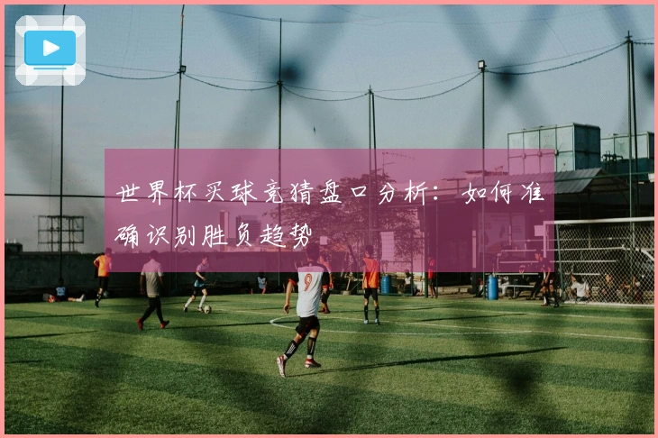 世界杯买球竞猜盘口分析：如何准确识别胜负趋势