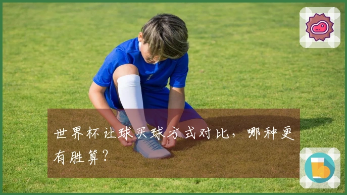 世界杯让球买球方式对比，哪种更有胜算？