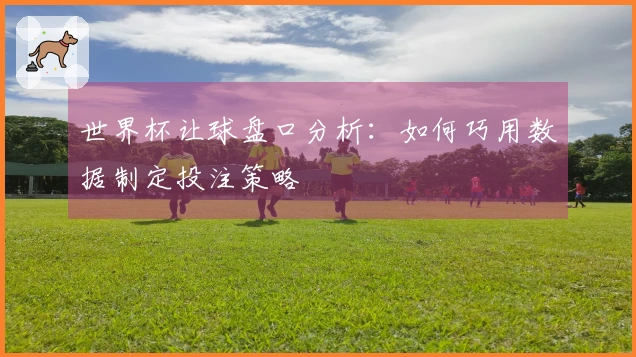 世界杯让球盘口分析：如何巧用数据制定投注策略