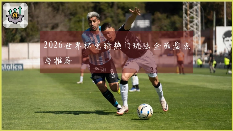 2026世界杯竞猜热门玩法全面盘点与推荐