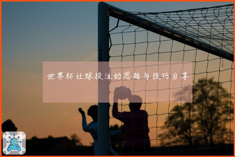 世界杯让球投注的思路与技巧分享