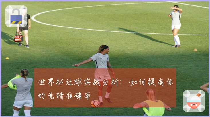 世界杯让球实战分析：如何提高你的竞猜准确率
