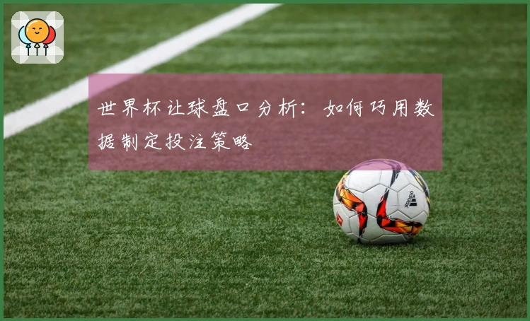 世界杯让球盘口分析：如何巧用数据制定投注策略