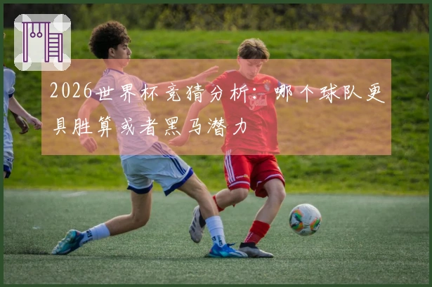 2026世界杯竞猜分析：哪个球队更具胜算或者黑马潜力