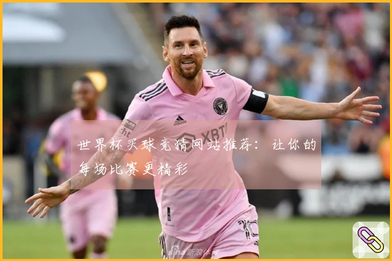 世界杯买球竞猜网站推荐：让你的每场比赛更精彩