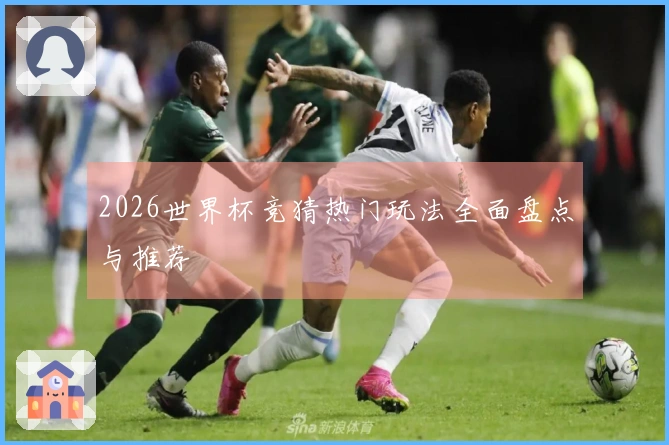 2026世界杯竞猜热门玩法全面盘点与推荐